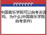 中国音乐学院可以自考去读吗，为什么(中国音乐学院自考条件)