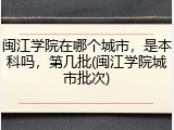 闽江学院在哪个城市，是本科吗，第几批(闽江学院城市批次)