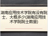 湖南应用技术学院有没有院士，大概多少(湖南应用技术学院院士数量)