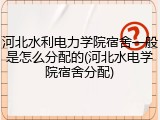 河北水利电力学院宿舍一般是怎么分配的(河北水电学院宿舍分配)