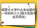 塔里木大学什么专业最好，一年招多少人(塔大优势专业及招生)