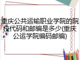 重庆公共运输职业学院的院校代码和邮编是多少(重庆公运学院编码邮编)