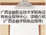 广西金融职业技术学院有没有就业指导中心，详细介绍(广西金融学院就业指导)