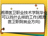 湘潭医卫职业技术学院毕业可以找什么样的工作(湘潭医卫职院就业方向)
