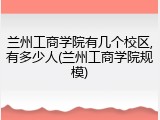 兰州工商学院有几个校区,有多少人(兰州工商学院规模)