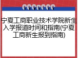 宁夏工商职业技术学院新生入学报道时间和指南(宁夏工商新生报到指南)