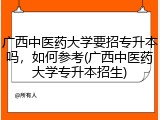 广西中医药大学要招专升本吗，如何参考(广西中医药大学专升本招生)