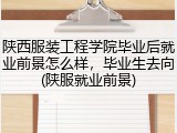 陕西服装工程学院毕业后就业前景怎么样，毕业生去向(陕服就业前景)
