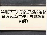 兰州理工大学的思想政治教育怎么样(兰理工思政教育如何)
