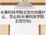 长春科技学院主攻方向是什么，怎么样(长春科技学院主攻方向)
