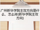 广州新华学院主攻方向是什么，怎么样(新华学院主攻方向)