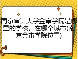 南京审计大学金审学院是哪里的学校，在哪个城市(南京金审学院位置)