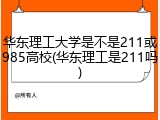 华东理工大学是不是211或985高校(华东理工是211吗)