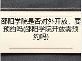 邵阳学院是否对外开放，要预约吗(邵阳学院开放需预约吗)