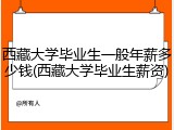 西藏大学毕业生一般年薪多少钱(西藏大学毕业生薪资)