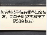 防灾科技学院有哪些知名校友，简单分析(防灾科技学院知名校友)