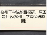 柳州工学院能否保研，原因是什么(柳州工学院保研原因)
