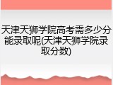 天津天狮学院高考需多少分能录取呢(天津天狮学院录取分数)