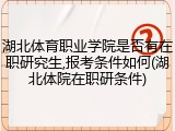 湖北体育职业学院是否有在职研究生,报考条件如何(湖北体院在职研条件)
