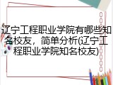 辽宁工程职业学院有哪些知名校友，简单分析(辽宁工程职业学院知名校友)