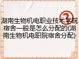 湖南生物机电职业技术学院宿舍一般是怎么分配的(湖南生物机电职院宿舍分配)