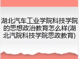 湖北汽车工业学院科技学院的思想政治教育怎么样(湖北汽院科技学院思政教育)