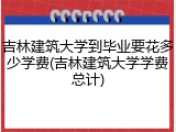 吉林建筑大学到毕业要花多少学费(吉林建筑大学学费总计)