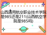 山西通用航空职业技术学院是985还是211(山西航空学院是985吗)