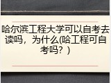 哈尔滨工程大学可以自考去读吗，为什么(哈工程可自考吗？)