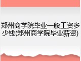 郑州商学院毕业一般工资多少钱(郑州商学院毕业薪资)