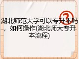 湖北师范大学可以专升本吗，如何操作(湖北师大专升本流程)