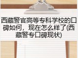 西藏警官高等专科学校的口碑如何，现在怎么样了(西藏警专口碑现状)