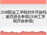 沙洲职业工学院对外开放吗，能否进去参观(沙洲工学院开放参观)