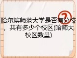 哈尔滨师范大学是否有分校，共有多少个校区(哈师大校区数量)