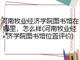 河南牧业经济学院图书馆在哪里，怎么样(河南牧业经济学院图书馆位置评价)
