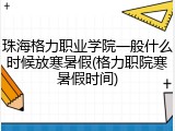 珠海格力职业学院一般什么时候放寒暑假(格力职院寒暑假时间)