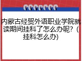 内蒙古经贸外语职业学院就读期间挂科了怎么办呢？(挂科怎么办)