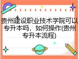 贵州建设职业技术学院可以专升本吗，如何操作(贵州专升本流程)