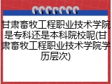 甘肃畜牧工程职业技术学院是专科还是本科院校呢(甘肃畜牧工程职业技术学院学历层次)