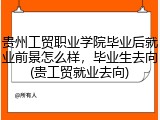 贵州工贸职业学院毕业后就业前景怎么样，毕业生去向(贵工贸就业去向)