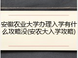 安徽农业大学办理入学有什么攻略没(安农大入学攻略)