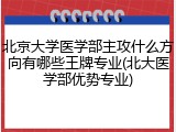北京大学医学部主攻什么方向有哪些王牌专业(北大医学部优势专业)