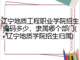 辽宁地质工程职业学院招生编码多少，隶属哪个部门(辽宁地质学院招生归属)