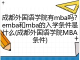 成都外国语学院有mba吗？emba和mba的入学条件是什么(成都外国语学院MBA条件)