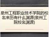 泉州工程职业技术学院的校名来历有什么渊源(泉州工院校名渊源)