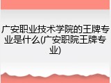 广安职业技术学院的王牌专业是什么(广安职院王牌专业)