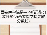 西安医学院是一本吗录取分数线多少(西安医学院录取分数线)