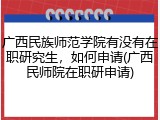 广西民族师范学院有没有在职研究生，如何申请(广西民师院在职研申请)