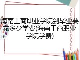海南工商职业学院到毕业要花多少学费(海南工商职业学院学费)