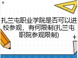 扎兰屯职业学院是否可以进校参观，有何限制(扎兰屯职院参观限制)
